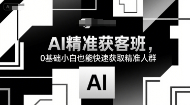 AI精准获客班，0基础小白也能快速获取精准人群祝你网-副业赚钱-互联网创业-资源整合祝你网