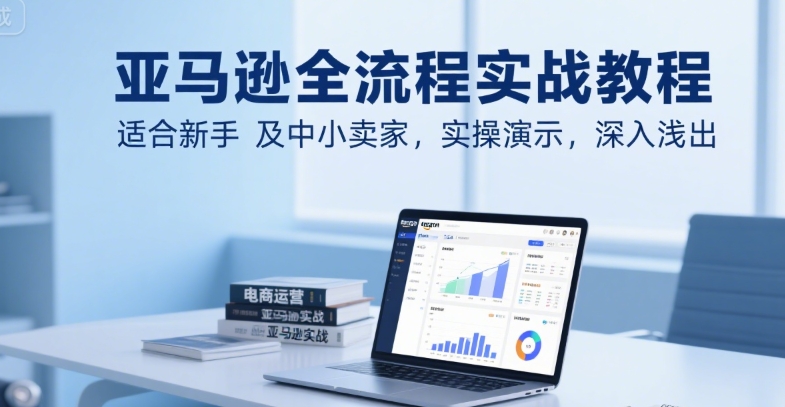 亚马逊全流程实战教程，适合新手及中小卖家，实操演示，深入浅出祝你网-副业赚钱-互联网创业-资源整合祝你网