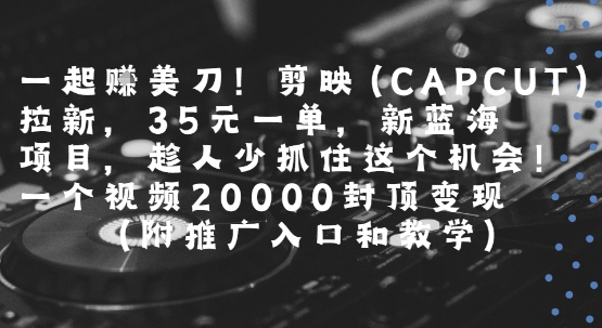 一起挣美刀!剪映(CAPCUT)拉新，35米一单，新蓝海项目，一个视频2w封顶变现(附推广入口和教学)祝你网-副业赚钱-互联网创业-资源整合祝你网