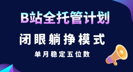 【B站全托管计划】闭眼躺挣模式，单月稳定五位数祝你网-副业赚钱-互联网创业-资源整合祝你网
