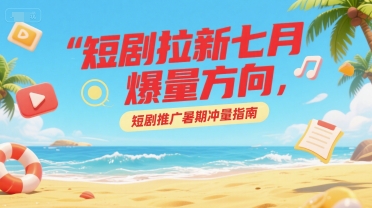 短剧拉新七月爆量方向，短剧推广暑期冲量指南祝你网-副业赚钱-互联网创业-资源整合祝你网