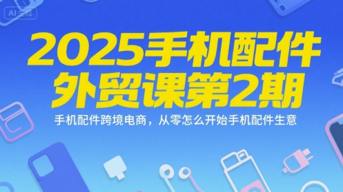 2025手机配件外贸课第2期，手机配件跨境电商，从零怎么开始手机配件生意祝你网-副业赚钱-互联网创业-资源整合祝你网