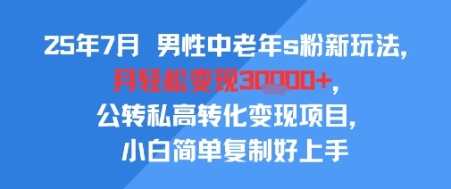 25年7月男性中老年s粉新玩法，月轻松变现3W+，公转私高转化变现项目，小白简单复制好上手祝你网-副业赚钱-互联网创业-资源整合祝你网