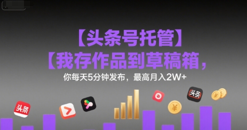 【头条号托管 】我存作品到草稿箱，你每天5分钟发布，最高月入2W+【揭秘】祝你网-副业赚钱-互联网创业-资源整合祝你网
