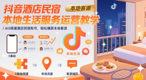 抖音酒店民宿本地生活服务运营教学，从0搭建酒店民宿账号，轻松捕获本地客源祝你网-副业赚钱-互联网创业-资源整合祝你网