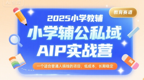2025小学教辅公私域AIP实战营，一个适合普通人搞钱的项目，低成本，长期稳定祝你网-副业赚钱-互联网创业-资源整合祝你网