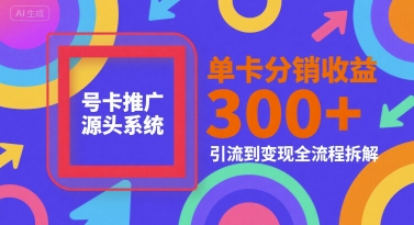 号卡推广源头系统，单卡分销收益3张+，引流到变现全流程拆解祝你网-副业赚钱-互联网创业-资源整合祝你网