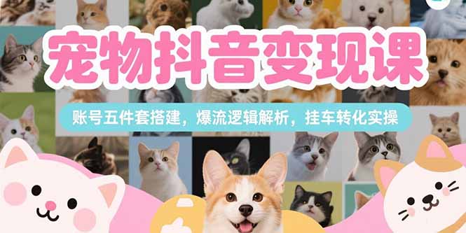 宠物抖音变现课，账号五件套搭建，爆流逻辑解析，挂车转化实操祝你网-副业赚钱-互联网创业-资源整合祝你网