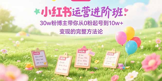 小红书运营进阶班：30w粉博主带你从0粉起号到10w+变现的完整方法论祝你网-副业赚钱-互联网创业-资源整合祝你网