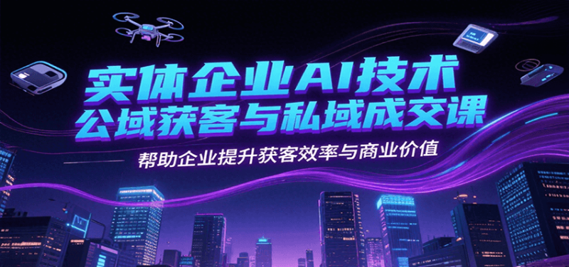 实体企业AI技术公域获客与私域成交课，帮助企业提升获客效率与商业价值祝你网-副业赚钱-互联网创业-资源整合祝你网