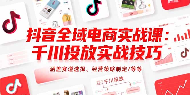 抖音全域电商实战课：千川投放实战技巧，涵盖赛道选择、经营策略制定/等等祝你网-副业赚钱-互联网创业-资源整合祝你网