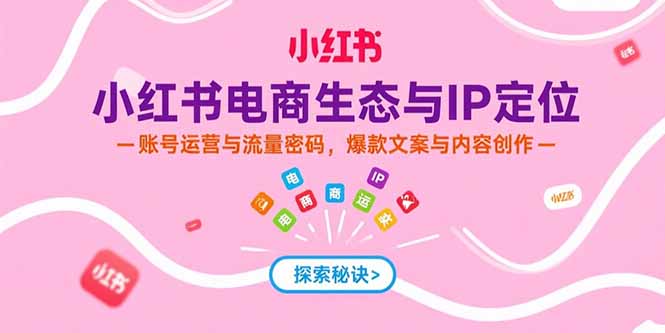 小红书电商生态与IP定位，账号运营与流量密码，爆款文案与内容创作祝你网-副业赚钱-互联网创业-资源整合祝你网