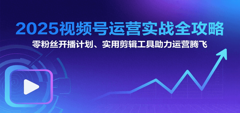 2025视频号运营实战全攻略：零粉丝开播计划、起号到到变现思维逻辑方法祝你网-副业赚钱-互联网创业-资源整合祝你网