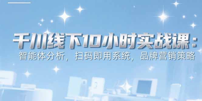 6月千川线下10小时实战课：智能体分析，扫码即用系统，品牌营销策略祝你网-副业赚钱-互联网创业-资源整合祝你网