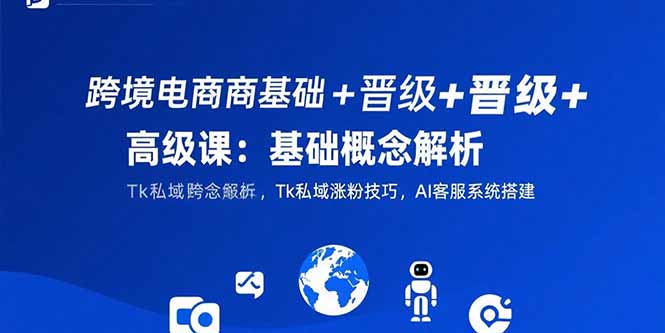 跨境电商基础+晋级+高级课：基础概念解析,Tk私域涨粉技巧,AI客服系统搭建祝你网-副业赚钱-互联网创业-资源整合祝你网