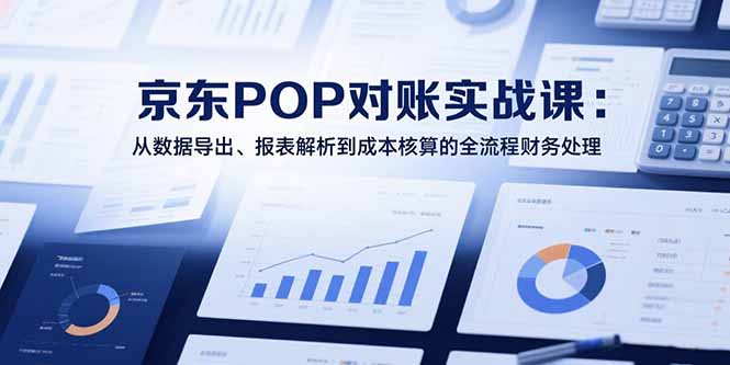 2025京东POP对账实战课：从数据导出、报表解析到成本核算的全流程财务处理祝你网-副业赚钱-互联网创业-资源整合祝你网