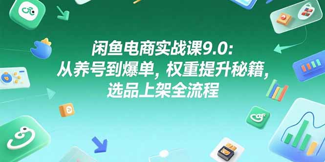 闲鱼电商实战课9.0：从养号到爆单，权重提升秘籍，选品上架全流程祝你网-副业赚钱-互联网创业-资源整合祝你网