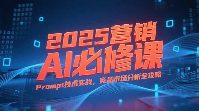 2025营销AI必修课，业务拆解逻辑，Prompt技术实战，竞品市场分析全攻略祝你网-副业赚钱-互联网创业-资源整合祝你网