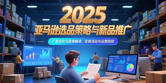 2025亚马逊选品策略与新品推广，广告优化与政策解读，促销活动与运营规划祝你网-副业赚钱-互联网创业-资源整合祝你网