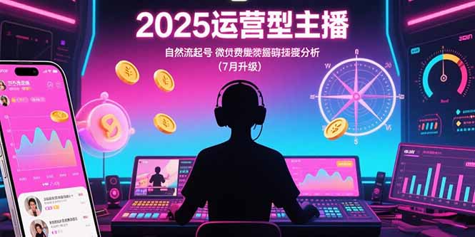 2025运营型主播：自然流起号，微付费投放技巧，罗盘数据深度解析(7月更新祝你网-副业赚钱-互联网创业-资源整合祝你网