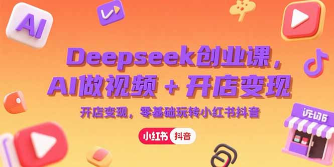 Deepseek创业课，AI做视频+开店变现，零基础玩转小红书抖音祝你网-副业赚钱-互联网创业-资源整合祝你网