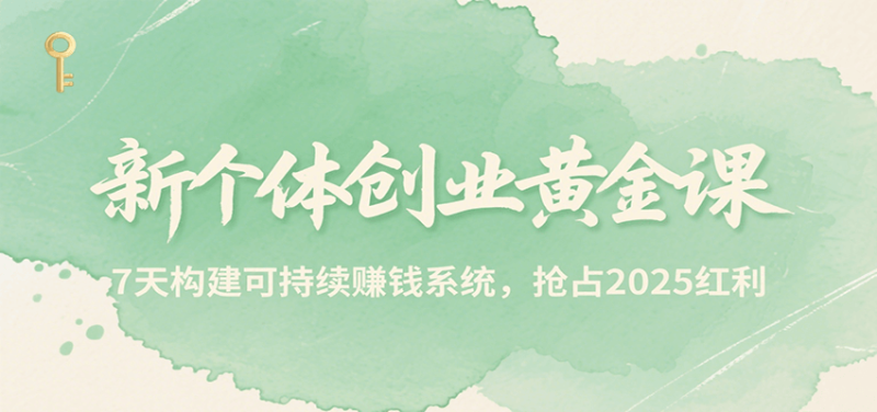 新个体创业黄金课，7天构建可持续赚钱系统，抢占2025红利祝你网-副业赚钱-互联网创业-资源整合祝你网