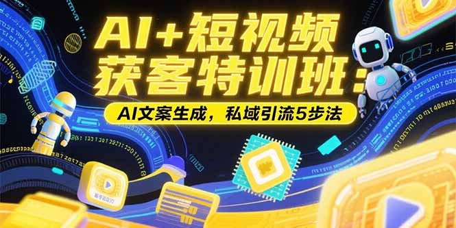 AI+短视频获客特训班：账号定位技巧，AI文案生成，私域引流5步法祝你网-副业赚钱-互联网创业-资源整合祝你网