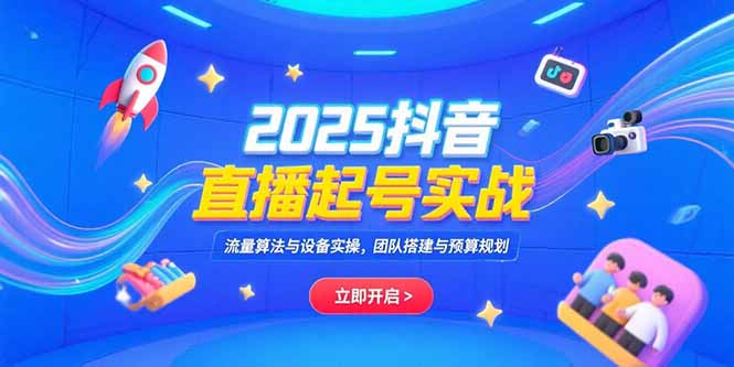 2025抖音直播起号实战，流量算法与设备实操，团队搭建与预算规划祝你网-副业赚钱-互联网创业-资源整合祝你网