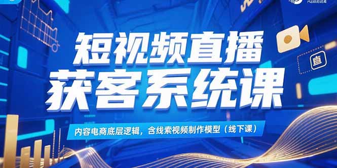 短视频直播获客系统课，内容电商底层逻辑，含线索视频制作模型(线下课祝你网-副业赚钱-互联网创业-资源整合祝你网