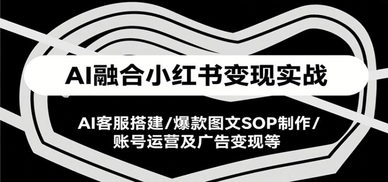 AI融合小红书变现实战课，AI客服搭建/爆款图文SOP制作/账号运营及广告变现等祝你网-副业赚钱-互联网创业-资源整合祝你网