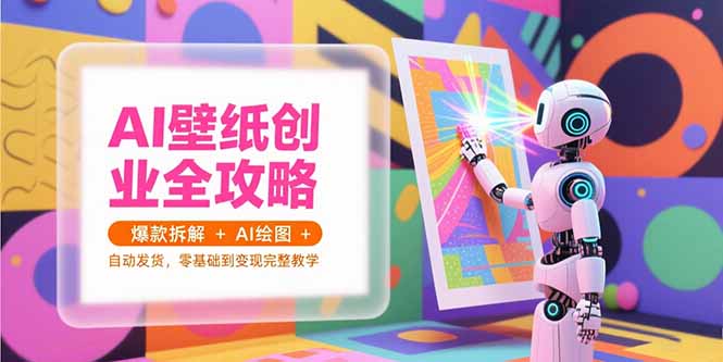 AI壁纸创业全攻略，爆款拆解+AI绘图+自动发货，零基础到变现完整教学祝你网-副业赚钱-互联网创业-资源整合祝你网