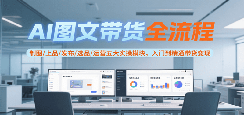 AI图文带货全流程，制图/上品/发布/选品/运营五大实操模块，入门到精通带货变现祝你网-副业赚钱-互联网创业-资源整合祝你网