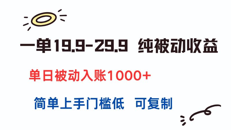 一单19.9-29.9 纯被动收益 单日被动入账1000+ 简单上手门槛低 可复制祝你网-副业赚钱-互联网创业-资源整合祝你网