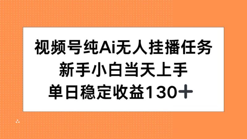 视频号纯AI无人挂播任务，新手小白当天上手，单日稳定收益130+祝你网-副业赚钱-互联网创业-资源整合祝你网