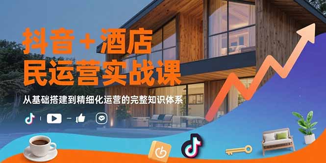抖音+酒店民宿运营实战课：从基础搭建到精细化运营的完整知识体系祝你网-副业赚钱-互联网创业-资源整合祝你网