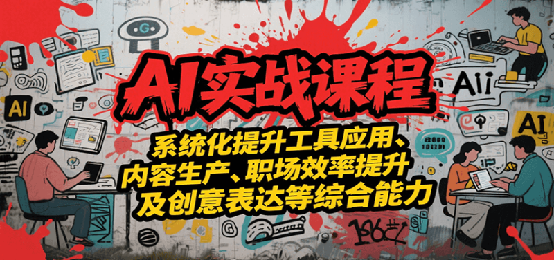 AI实战系统课程，提升工具应用、内容生产、职场效率提升及创意表达等综合能力祝你网-副业赚钱-互联网创业-资源整合祝你网