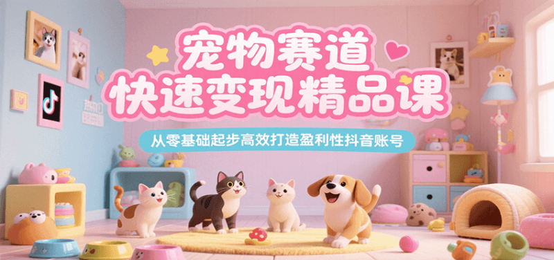 宠物赛道快速变现精品课，从零基础起步高效打造盈利性抖音账号祝你网-副业赚钱-互联网创业-资源整合祝你网