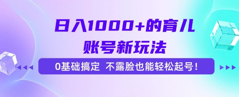 日入1000+的育儿账号新玩法，0基础搞定，不露脸也能轻松起号祝你网-副业赚钱-互联网创业-资源整合祝你网