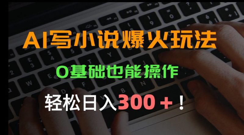 AI写小说爆火玩法，0基础也能操作，日收益轻松300+祝你网-副业赚钱-互联网创业-资源整合祝你网