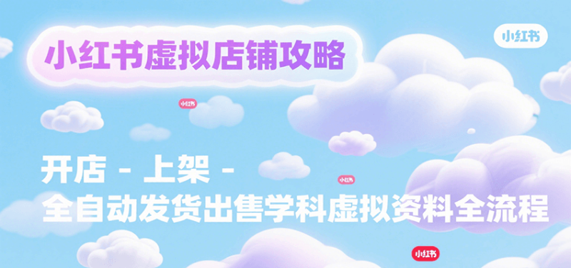 小红书虚拟店铺攻略，开店-上架-全自动发货出售学科虚拟资料完整流程祝你网-副业赚钱-互联网创业-资源整合祝你网