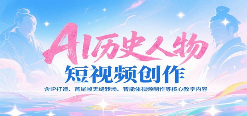 AI历史人物短视频创作，含IP打造、首尾帧无缝转场、智能体视频制作等核心教学内容祝你网-副业赚钱-互联网创业-资源整合祝你网