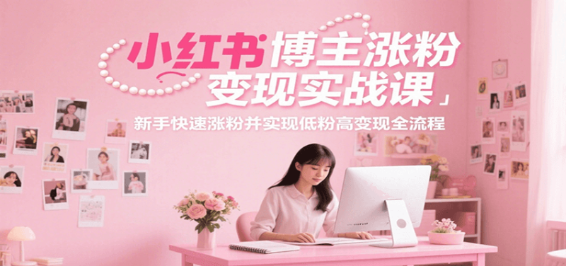 小红书博主涨粉变现实战课，新手快速涨粉并实现低粉高变现全流程祝你网-副业赚钱-互联网创业-资源整合祝你网