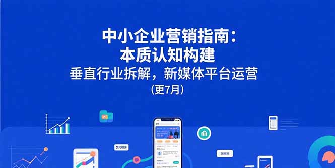 中小企业营销指南：本质认知构建，垂直行业拆解，新媒体平台运营(更7月祝你网-副业赚钱-互联网创业-资源整合祝你网