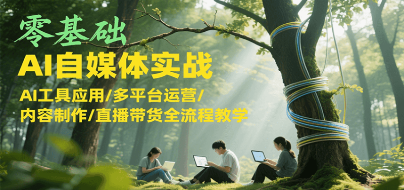 零基础AI自媒体实战，AI工具应用/多平台运营/内容制作/直播带货全流程教学祝你网-副业赚钱-互联网创业-资源整合祝你网