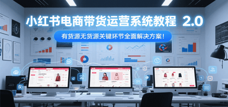 小红书电商带货运营系统教程2.0，有货源无货源关键环节全面解决方案！祝你网-副业赚钱-互联网创业-资源整合祝你网