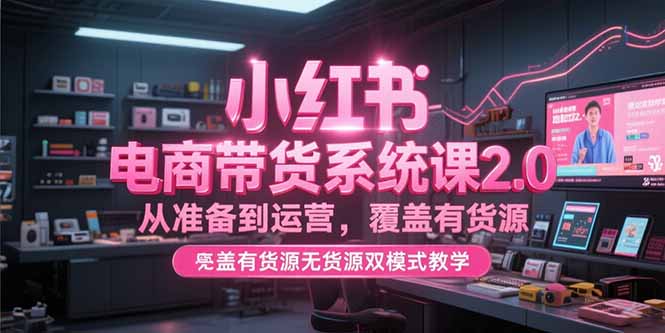 小红书电商带货系统课2.0，从准备到运营，覆盖有货源无货源双模式教学祝你网-副业赚钱-互联网创业-资源整合祝你网