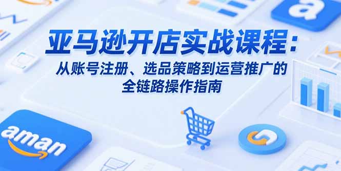 亚马逊开店实战课程：从账号注册、选品策略到运营推广的全链路操作指南祝你网-副业赚钱-互联网创业-资源整合祝你网