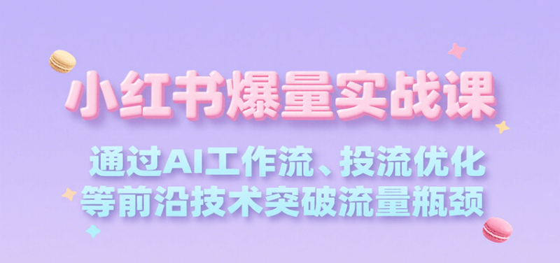 小红书爆量实战课，通过AI工作流、投流优化等前沿技术突破流量瓶颈祝你网-副业赚钱-互联网创业-资源整合祝你网