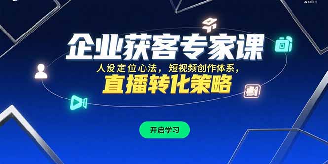企业获客专家课，人设定位心法，短视频创作体系，直播转化策略祝你网-副业赚钱-互联网创业-资源整合祝你网
