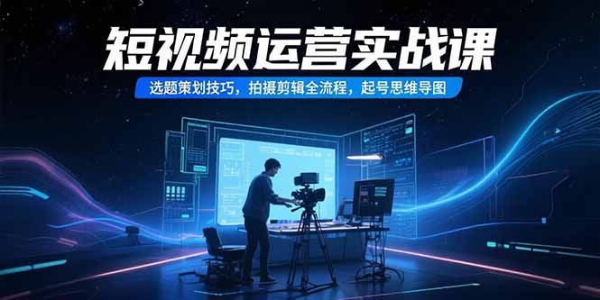 短视频运营实战课，选题策划技巧，拍摄剪辑全流程，起号思维导图祝你网-副业赚钱-互联网创业-资源整合祝你网